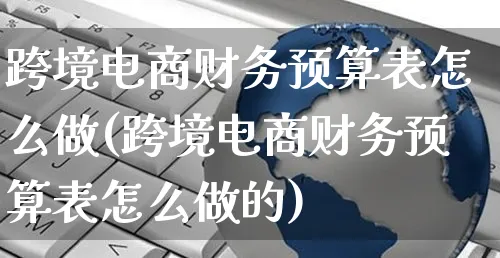 跨境电商财务预算表怎么做(跨境电商财务预算表怎么做的)_https://www.czttao.com_电商运营_第1张