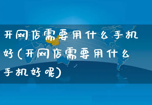 开网店需要用什么手机好(开网店需要用什么手机好呢)_https://www.czttao.com_开店技巧_第1张