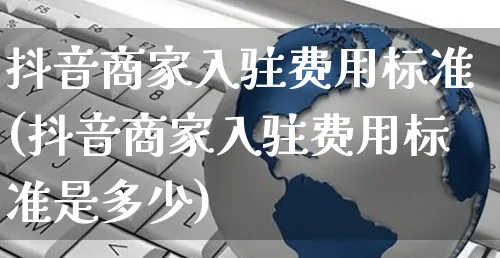 抖音商家入驻费用标准(抖音商家入驻费用标准是多少)_https://www.czttao.com_电商运营_第1张