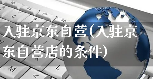 入驻京东自营(入驻京东自营店的条件)_https://www.czttao.com_拼多多电商_第1张