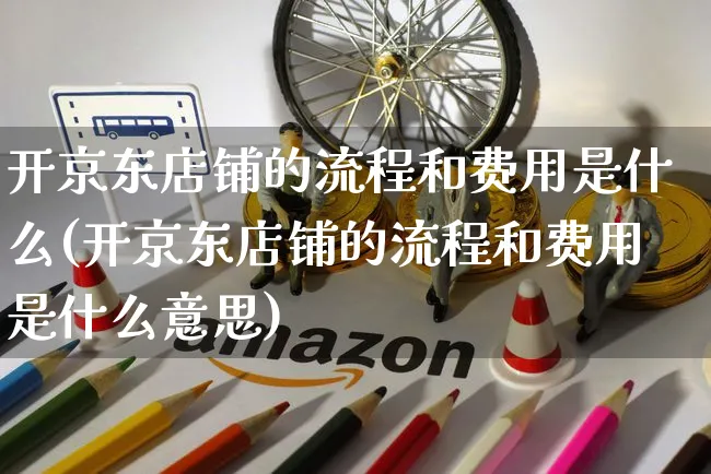 开京东店铺的流程和费用是什么(开京东店铺的流程和费用是什么意思)_https://www.czttao.com_拼多多电商_第1张