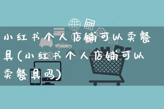 小红书个人店铺可以卖餐具(小红书个人店铺可以卖餐具吗)_https://www.czttao.com_小红书_第1张
