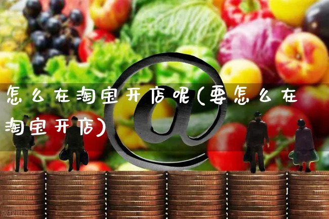 怎么在淘宝开店呢(要怎么在淘宝开店)_https://www.czttao.com_开店技巧_第1张