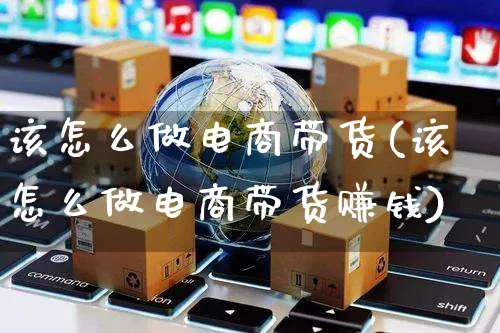 该怎么做电商带货(该怎么做电商带货赚钱)_https://www.czttao.com_抖音小店_第1张