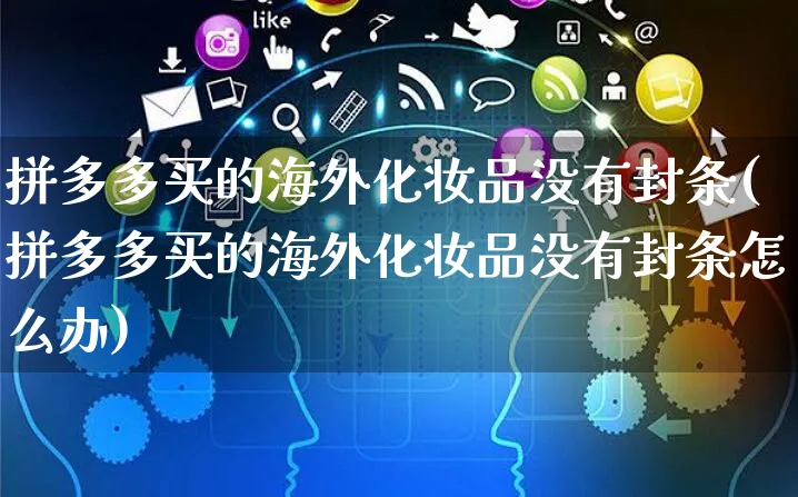 拼多多买的海外化妆品没有封条(拼多多买的海外化妆品没有封条怎么办)_https://www.czttao.com_亚马逊电商_第1张