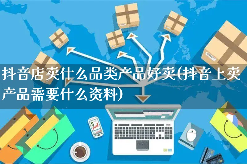 抖音店卖什么品类产品好卖(抖音上卖产品需要什么资料)_https://www.czttao.com_抖音小店_第1张