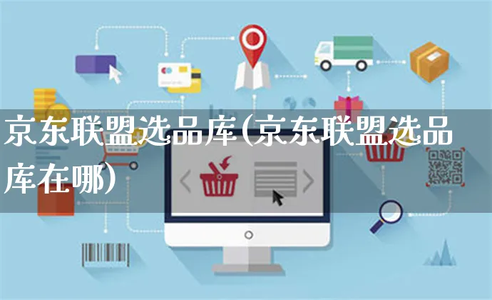 京东联盟选品库(京东联盟选品库在哪)_https://www.czttao.com_京东电商_第1张