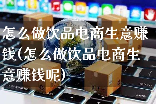 怎么做饮品电商生意赚钱(怎么做饮品电商生意赚钱呢)_https://www.czttao.com_电商问答_第1张