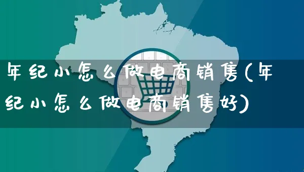 年纪小怎么做电商销售(年纪小怎么做电商销售好)_https://www.czttao.com_电商问答_第1张