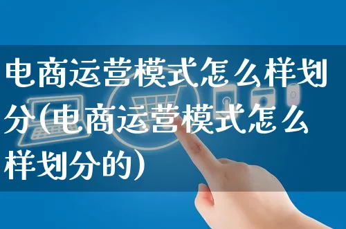 电商运营模式怎么样划分(电商运营模式怎么样划分的)_https://www.czttao.com_抖音小店_第1张