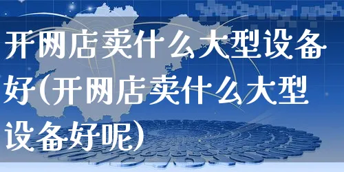 开网店卖什么大型设备好(开网店卖什么大型设备好呢)_https://www.czttao.com_开店技巧_第1张