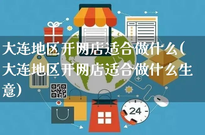 大连地区开网店适合做什么(大连地区开网店适合做什么生意)_https://www.czttao.com_店铺规则_第1张