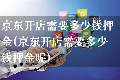 京东开店需要多少钱押金(京东开店需要多少钱押金呢)_https://www.czttao.com_店铺规则_第1张