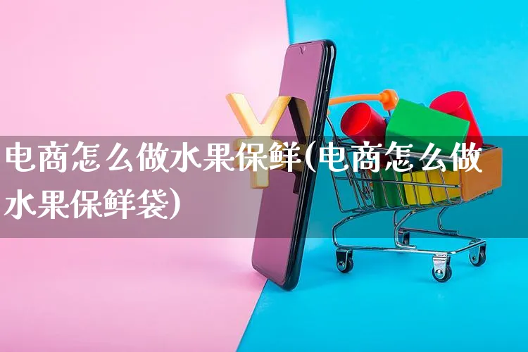 电商怎么做水果保鲜(电商怎么做水果保鲜袋)_https://www.czttao.com_开店技巧_第1张