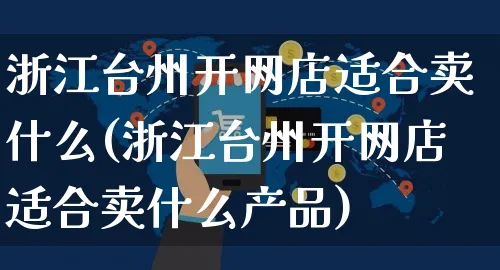 浙江台州开网店适合卖什么(浙江台州开网店适合卖什么产品)_https://www.czttao.com_店铺装修_第1张