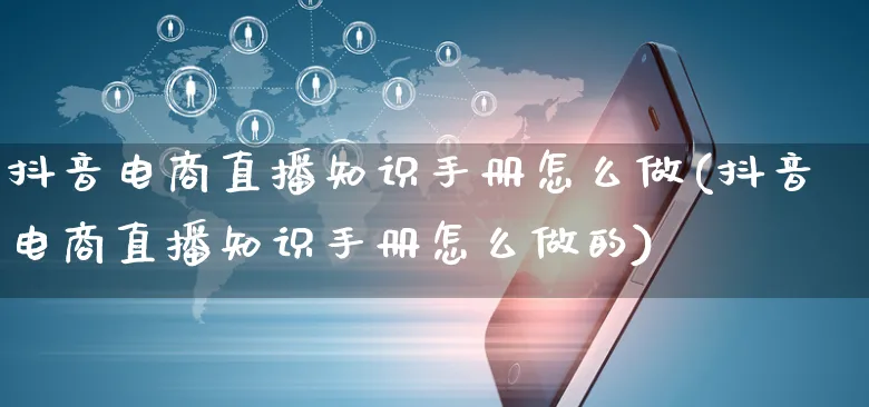 抖音电商直播知识手册怎么做(抖音电商直播知识手册怎么做的)_https://www.czttao.com_淘宝电商_第1张