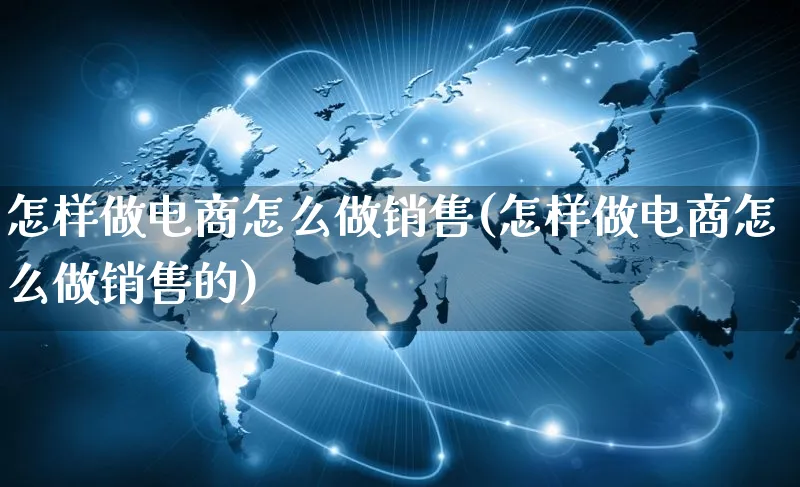 怎样做电商怎么做销售(怎样做电商怎么做销售的)_https://www.czttao.com_开店技巧_第1张