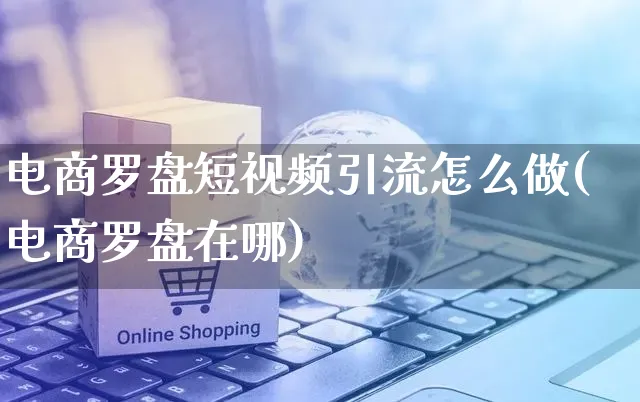 电商罗盘短视频引流怎么做(电商罗盘在哪)_https://www.czttao.com_闲鱼电商_第1张