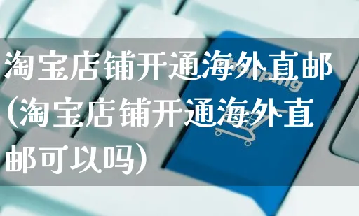 淘宝店铺开通海外直邮(淘宝店铺开通海外直邮可以吗)_https://www.czttao.com_亚马逊电商_第1张