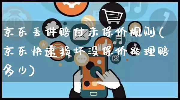 京东丢件赔付未保价规则(京东快递损坏没保价能理赔多少)_https://www.czttao.com_京东电商_第1张