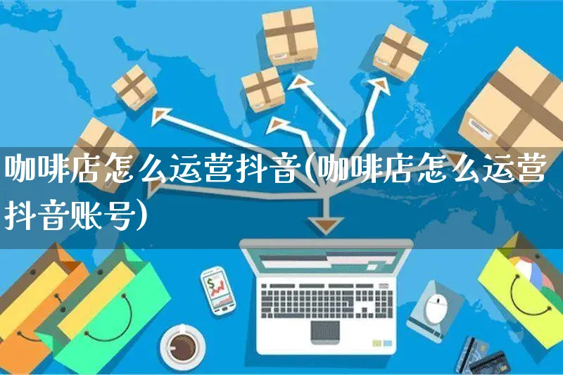 咖啡店怎么运营抖音(咖啡店怎么运营抖音账号)_https://www.czttao.com_抖音小店_第1张