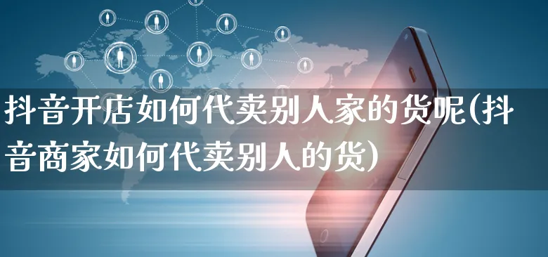 抖音开店如何代卖别人家的货呢(抖音商家如何代卖别人的货)_https://www.czttao.com_店铺规则_第1张