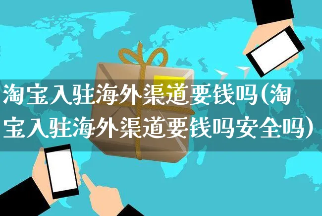 淘宝入驻海外渠道要钱吗(淘宝入驻海外渠道要钱吗安全吗)_https://www.czttao.com_亚马逊电商_第1张