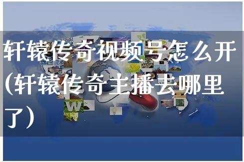 轩辕传奇视频号怎么开(轩辕传奇主播去哪里了)_https://www.czttao.com_视频/直播带货_第1张