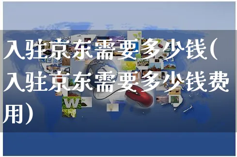 入驻京东需要多少钱(入驻京东需要多少钱费用)_https://www.czttao.com_开店技巧_第1张