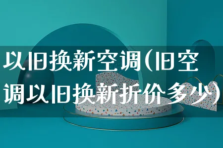 以旧换新空调(旧空调以旧换新折价多少)_https://www.czttao.com_闲鱼电商_第1张