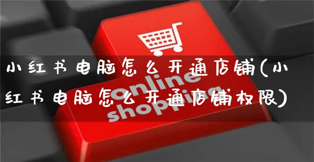 小红书电脑怎么开通店铺(小红书电脑怎么开通店铺权限)_https://www.czttao.com_小红书_第1张