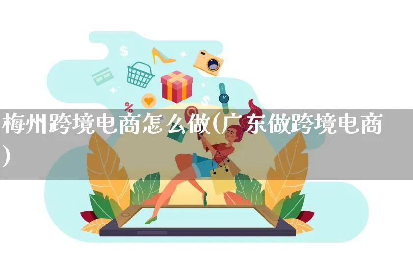 梅州跨境电商怎么做(广东做跨境电商)_https://www.czttao.com_视频/直播带货_第1张