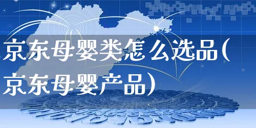 京东母婴类怎么选品(京东母婴产品)_https://www.czttao.com_京东电商_第1张