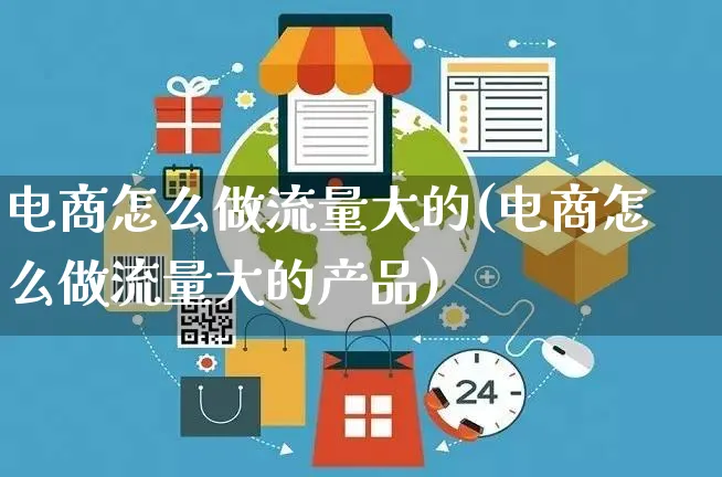 电商怎么做流量大的(电商怎么做流量大的产品)_https://www.czttao.com_京东电商_第1张