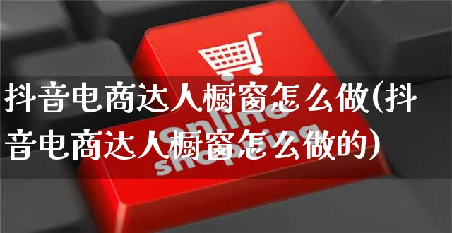 抖音电商达人橱窗怎么做(抖音电商达人橱窗怎么做的)_https://www.czttao.com_电商运营_第1张