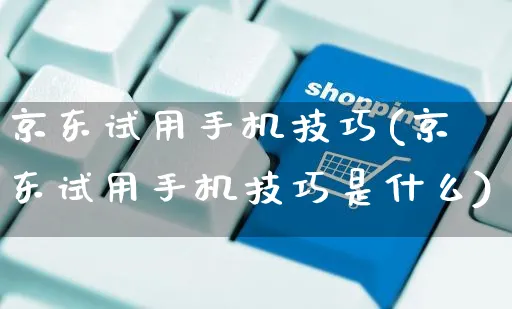 京东试用手机技巧(京东试用手机技巧是什么)_https://www.czttao.com_京东电商_第1张