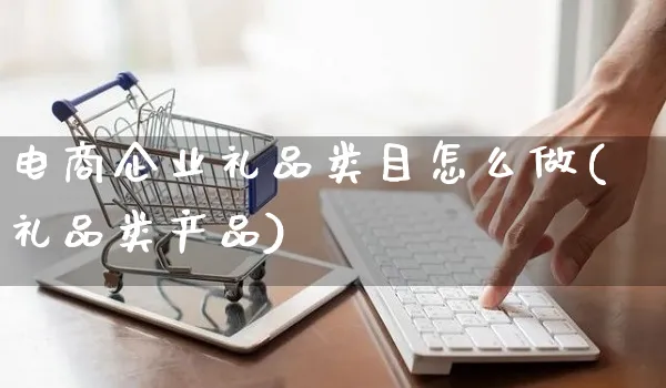 电商企业礼品类目怎么做(礼品类产品)_https://www.czttao.com_电商运营_第1张