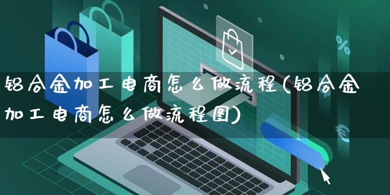 铝合金加工电商怎么做流程(铝合金加工电商怎么做流程图)_https://www.czttao.com_闲鱼电商_第1张