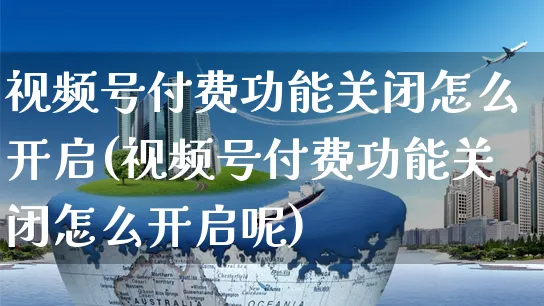 视频号付费功能关闭怎么开启(视频号付费功能关闭怎么开启呢)_https://www.czttao.com_视频/直播带货_第1张