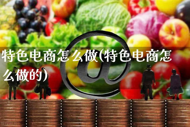 特色电商怎么做(特色电商怎么做的)_https://www.czttao.com_小红书_第1张