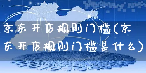 京东开店规则门槛(京东开店规则门槛是什么)_https://www.czttao.com_京东电商_第1张