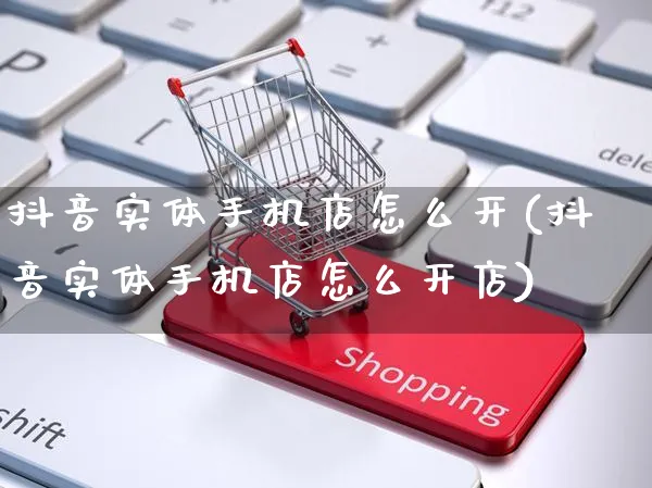 抖音实体手机店怎么开(抖音实体手机店怎么开店)_https://www.czttao.com_抖音小店_第1张