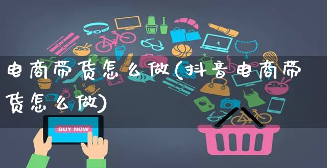 电商带货怎么做(抖音电商带货怎么做)_https://www.czttao.com_京东电商_第1张