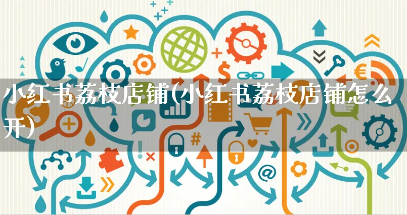 小红书荔枝店铺(小红书荔枝店铺怎么开)_https://www.czttao.com_小红书_第1张