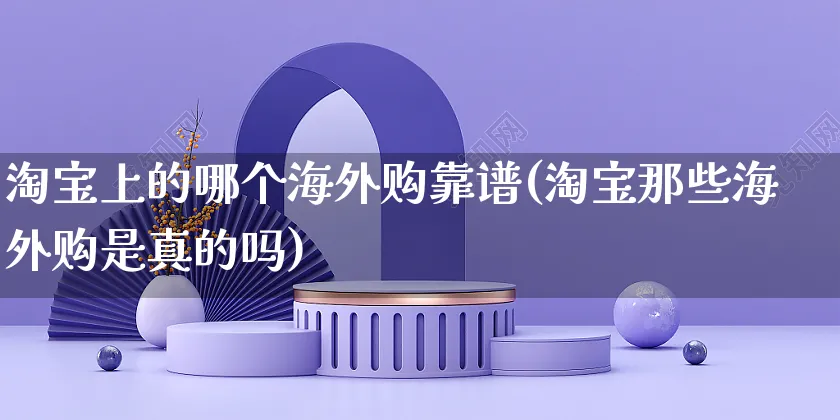 淘宝上的哪个海外购靠谱(淘宝那些海外购是真的吗)_https://www.czttao.com_亚马逊电商_第1张