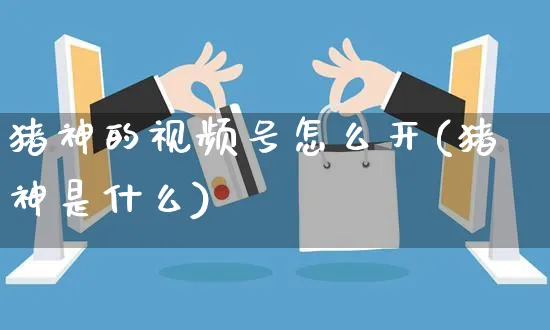 猪神的视频号怎么开(猪神是什么)_https://www.czttao.com_视频/直播带货_第1张