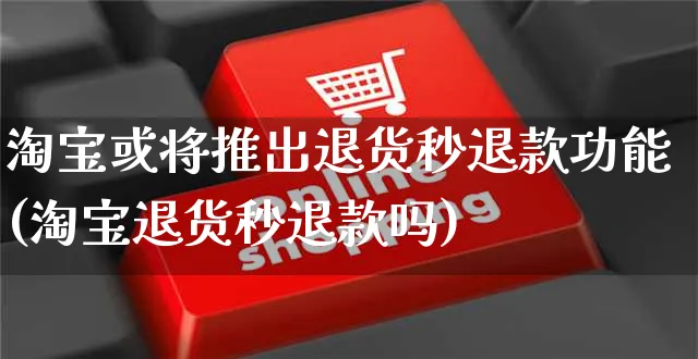 淘宝或将推出退货秒退款功能(淘宝退货秒退款吗)_https://www.czttao.com_电商问答_第1张