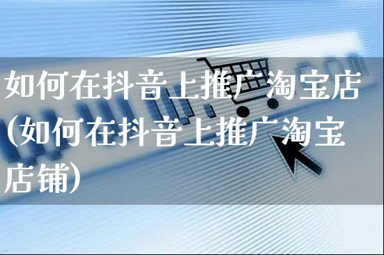 如何在抖音上推广淘宝店(如何在抖音上推广淘宝店铺)_https://www.czttao.com_抖音小店_第1张