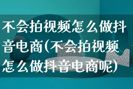 不会拍视频怎么做抖音电商(不会拍视频怎么做抖音电商呢)_https://www.czttao.com_电商问答_第1张