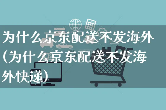 为什么京东配送不发海外(为什么京东配送不发海外快递)_https://www.czttao.com_亚马逊电商_第1张